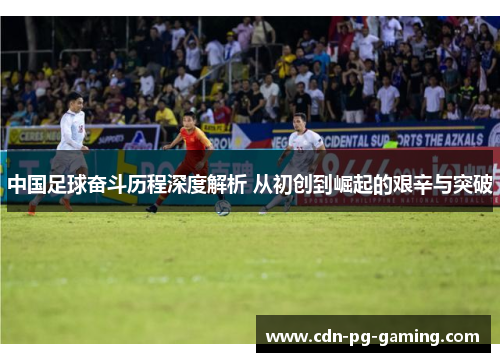 中国足球奋斗历程深度解析 从初创到崛起的艰辛与突破