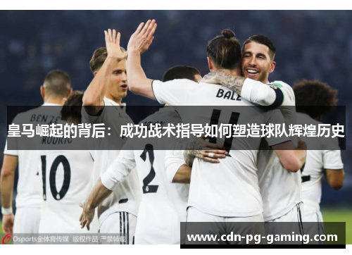 皇马崛起的背后：成功战术指导如何塑造球队辉煌历史
