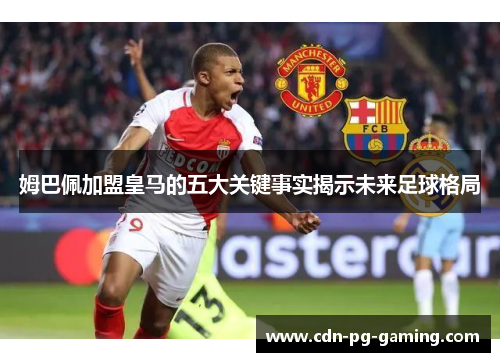 姆巴佩加盟皇马的五大关键事实揭示未来足球格局