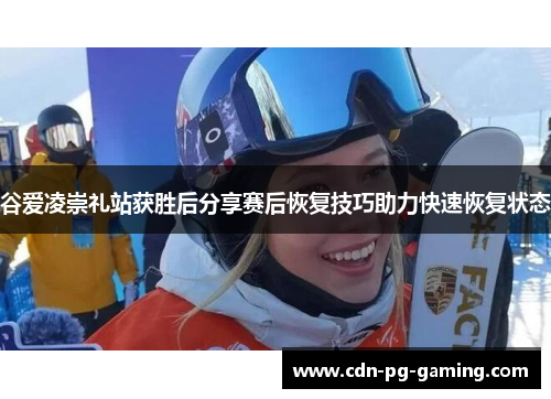 谷爱凌崇礼站获胜后分享赛后恢复技巧助力快速恢复状态