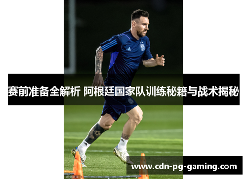 赛前准备全解析 阿根廷国家队训练秘籍与战术揭秘