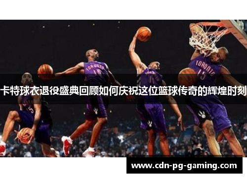 卡特球衣退役盛典回顾如何庆祝这位篮球传奇的辉煌时刻