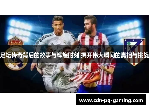 足坛传奇背后的故事与辉煌时刻 揭开伟大瞬间的真相与挑战
