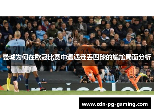 曼城为何在欧冠比赛中遭遇连丢四球的尴尬局面分析