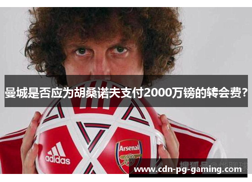 曼城是否应为胡桑诺夫支付2000万镑的转会费？