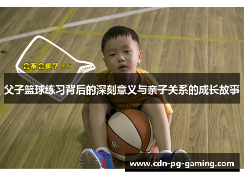 父子篮球练习背后的深刻意义与亲子关系的成长故事