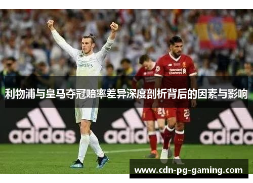 利物浦与皇马夺冠赔率差异深度剖析背后的因素与影响