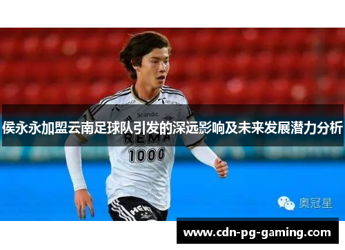侯永永加盟云南足球队引发的深远影响及未来发展潜力分析