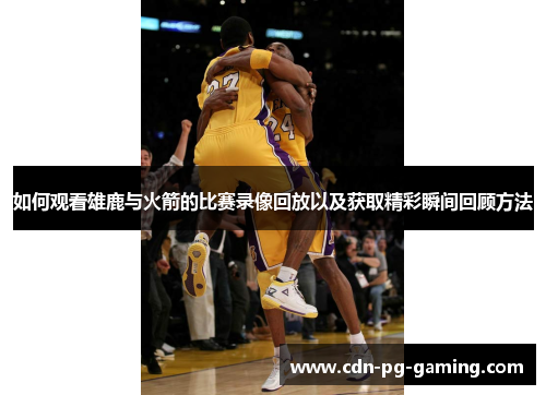 如何观看雄鹿与火箭的比赛录像回放以及获取精彩瞬间回顾方法