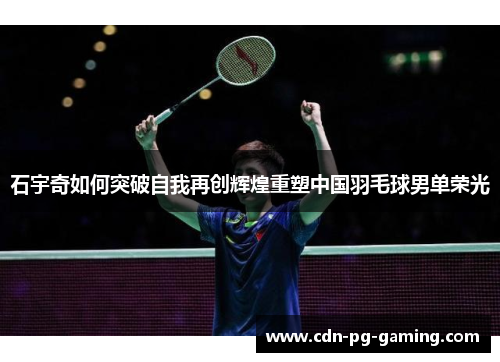 石宇奇如何突破自我再创辉煌重塑中国羽毛球男单荣光