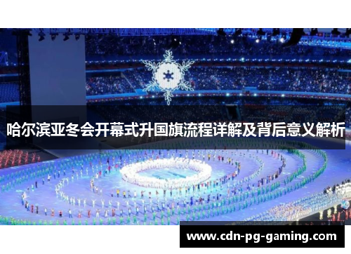哈尔滨亚冬会开幕式升国旗流程详解及背后意义解析