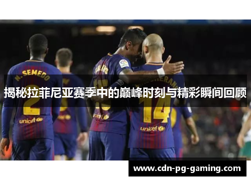 揭秘拉菲尼亚赛季中的巅峰时刻与精彩瞬间回顾