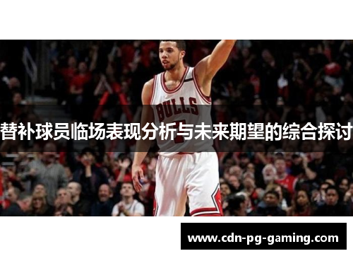 替补球员临场表现分析与未来期望的综合探讨