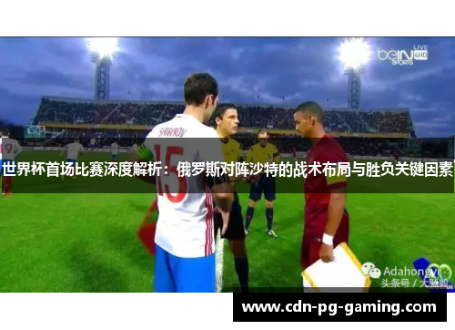 世界杯首场比赛深度解析：俄罗斯对阵沙特的战术布局与胜负关键因素
