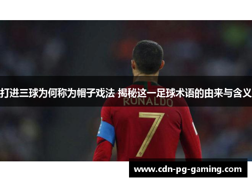 打进三球为何称为帽子戏法 揭秘这一足球术语的由来与含义