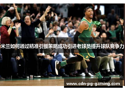 米兰如何通过精准引援策略成功引进老球员提升球队竞争力