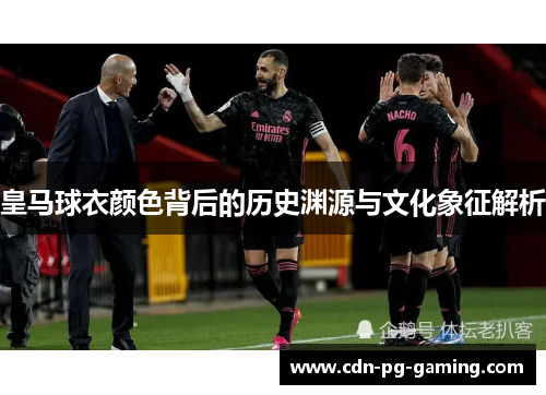 皇马球衣颜色背后的历史渊源与文化象征解析
