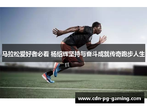 马拉松爱好者必看 杨绍辉坚持与奋斗成就传奇跑步人生