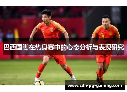 巴西国脚在热身赛中的心态分析与表现研究