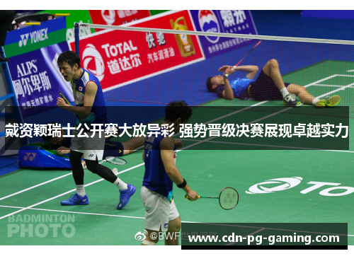 戴资颖瑞士公开赛大放异彩 强势晋级决赛展现卓越实力