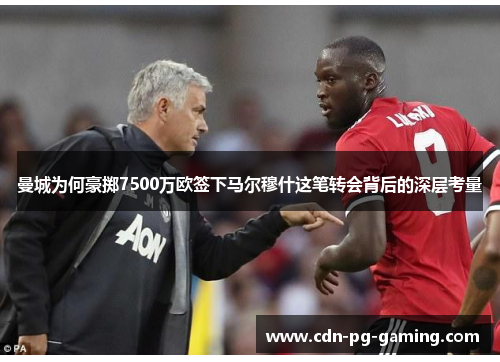 曼城为何豪掷7500万欧签下马尔穆什这笔转会背后的深层考量