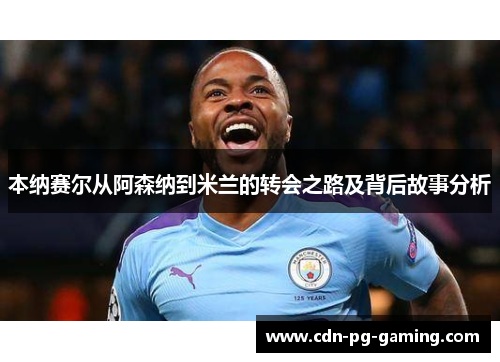 本纳赛尔从阿森纳到米兰的转会之路及背后故事分析