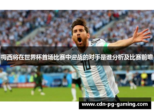 梅西将在世界杯首场比赛中迎战的对手是谁分析及比赛前瞻