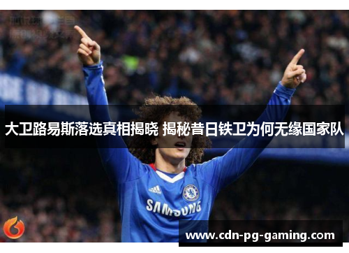 大卫路易斯落选真相揭晓 揭秘昔日铁卫为何无缘国家队