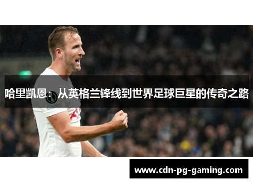 哈里凯恩：从英格兰锋线到世界足球巨星的传奇之路