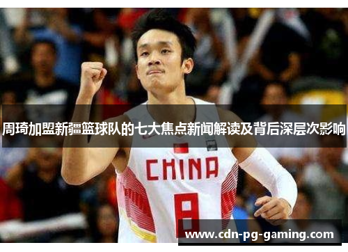 周琦加盟新疆篮球队的七大焦点新闻解读及背后深层次影响 周琦加盟新疆篮球队的七大焦点新闻解读及背后深层次影响