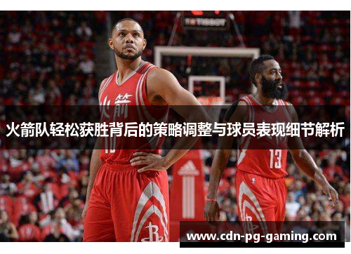 火箭队轻松获胜背后的策略调整与球员表现细节解析