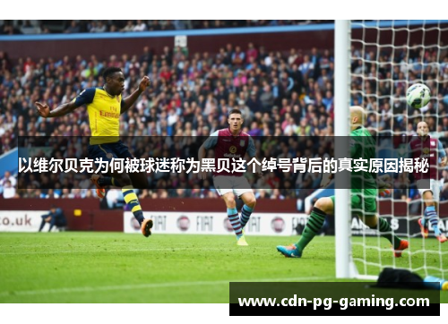 以维尔贝克为何被球迷称为黑贝这个绰号背后的真实原因揭秘