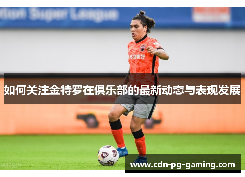 如何关注金特罗在俱乐部的最新动态与表现发展