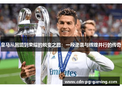 皇马从困境到荣耀的蜕变之路：一段逆袭与辉煌并行的传奇