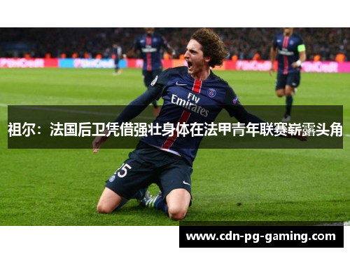 祖尔:法国后卫凭借强壮身体在法甲青年联赛崭露头角 祖尔:法国后卫凭借强壮身体在法甲青年联赛崭露头角
