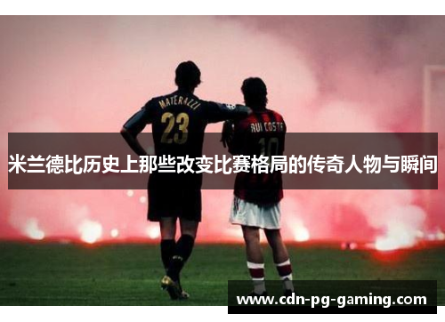 米兰德比历史上那些改变比赛格局的传奇人物与瞬间 米兰德比历史上那些改变比赛格局的传奇人物与瞬间