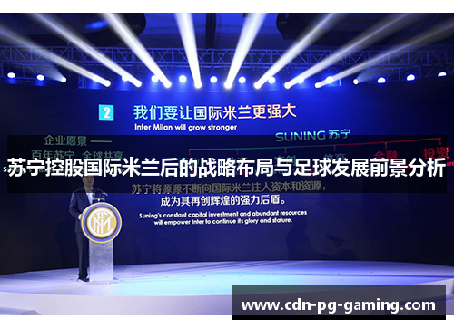 苏宁控股国际米兰后的战略布局与足球发展前景分析