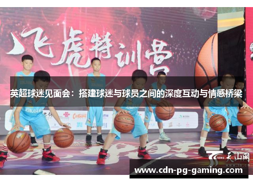 英超球迷见面会:搭建球迷与球员之间的深度互动与情感桥梁 英超球迷见面会:搭建球迷与球员之间的深度互动与情感桥梁