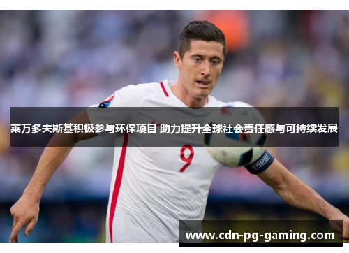 莱万多夫斯基积极参与环保项目 助力提升全球社会责任感与可持续发展 莱万多夫斯基积极参与环保项目 助力提升全球社会责任感与可持续发展