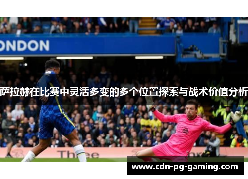 萨拉赫在比赛中灵活多变的多个位置探索与战术价值分析