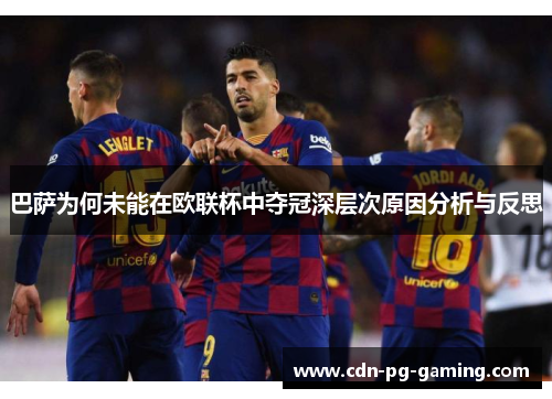 巴萨为何未能在欧联杯中夺冠深层次原因分析与反思