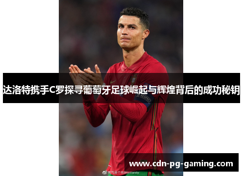 达洛特携手C罗探寻葡萄牙足球崛起与辉煌背后的成功秘钥 达洛特携手C罗探寻葡萄牙足球崛起与辉煌背后的成功秘钥