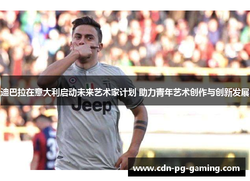 迪巴拉在意大利启动未来艺术家计划 助力青年艺术创作与创新发展 迪巴拉在意大利启动未来艺术家计划 助力青年艺术创作与创新发展