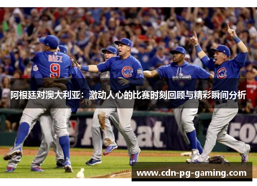 阿根廷对澳大利亚:激动人心的比赛时刻回顾与精彩瞬间分析 阿根廷对澳大利亚:激动人心的比赛时刻回顾与精彩瞬间分析