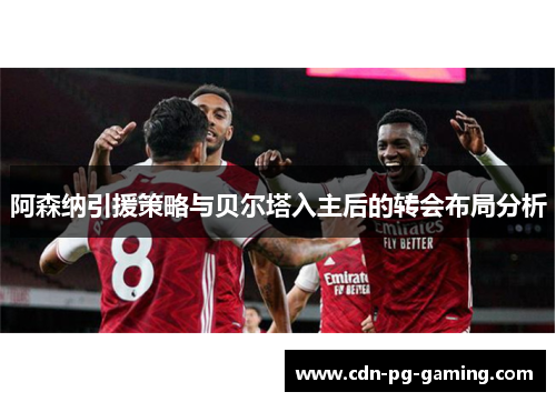 阿森纳引援策略与贝尔塔入主后的转会布局分析 阿森纳引援策略与贝尔塔入主后的转会布局分析