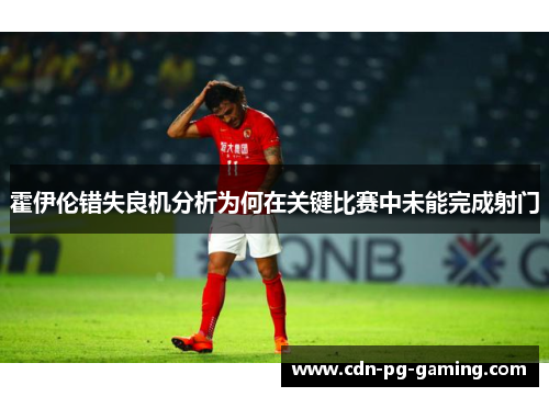 霍伊伦错失良机分析为何在关键比赛中未能完成射门 霍伊伦错失良机分析为何在关键比赛中未能完成射门