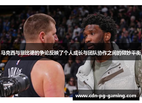 马克西与恩比德的争论反映了个人成长与团队协作之间的微妙平衡