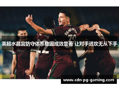 英超水晶宫防守体系稳固成效显著 让对手进攻无从下手 英超水晶宫防守体系稳固成效显著 让对手进攻无从下手