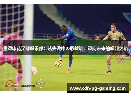 重塑申花足球俱乐部：从失败中汲取教训，迈向未来的崛起之路