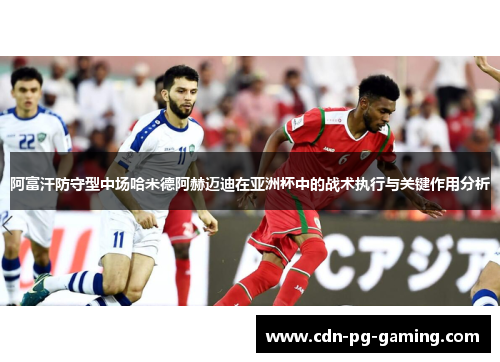 阿富汗防守型中场哈米德阿赫迈迪在亚洲杯中的战术执行与关键作用分析